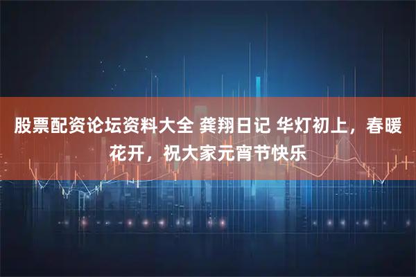 股票配资论坛资料大全 龚翔日记 华灯初上，春暖花开，祝大家元宵节快乐