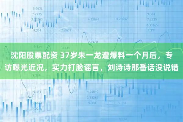 沈阳股票配资 37岁朱一龙遭爆料一个月后，专访曝光近况，实力打脸谣言，刘诗诗那番话没说错
