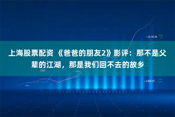 上海股票配资 《爸爸的朋友2》影评：那不是父辈的江湖，那是我们回不去的故乡