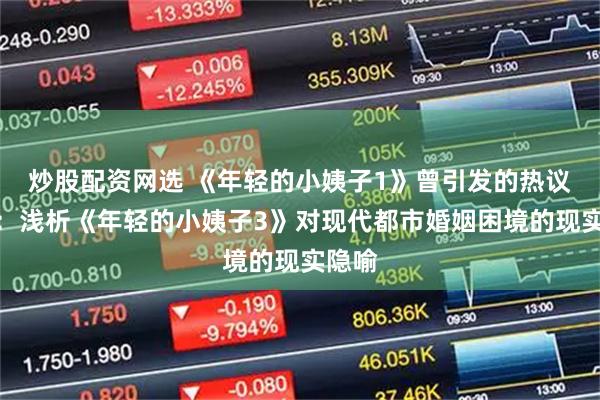 炒股配资网选 《年轻的小姨子1》曾引发的热议延续：浅析《年轻的小姨子3》对现代都市婚姻困境的现实隐喻
