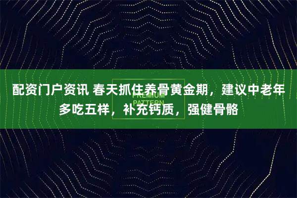 配资门户资讯 春天抓住养骨黄金期，建议中老年多吃五样，补充钙质，强健骨骼