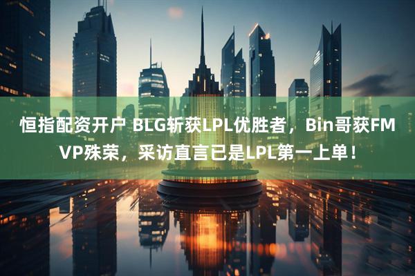 恒指配资开户 BLG斩获LPL优胜者，Bin哥获FMVP殊荣，采访直言已是LPL第一上单！