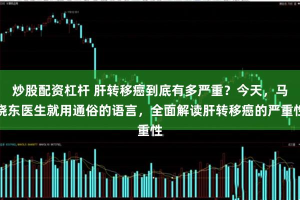 炒股配资杠杆 肝转移癌到底有多严重？今天，马晓东医生就用通俗的语言，全面解读肝转移癌的严重性