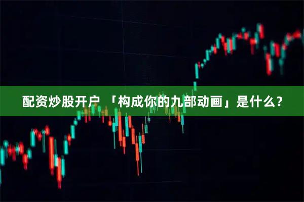配资炒股开户 「构成你的九部动画」是什么？