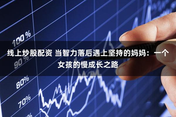线上炒股配资 当智力落后遇上坚持的妈妈：一个女孩的慢成长之路