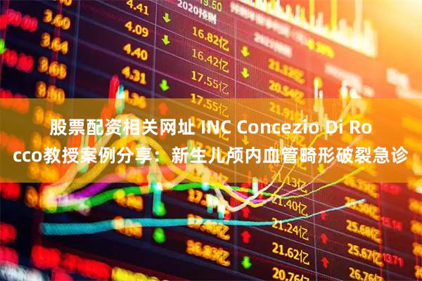 股票配资相关网址 INC Concezio Di Rocco教授案例分享：新生儿颅内血管畸形破裂急诊