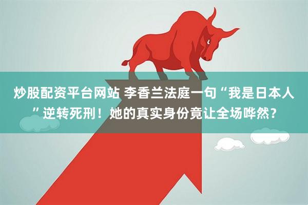 炒股配资平台网站 李香兰法庭一句“我是日本人”逆转死刑！她的真实身份竟让全场哗然？