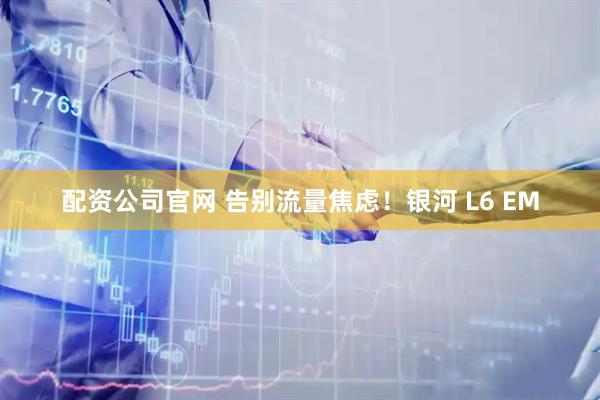 配资公司官网 告别流量焦虑！银河 L6 EM