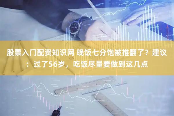 股票入门配资知识网 晚饭七分饱被推翻了？建议：过了56岁，吃饭尽量要做到这几点