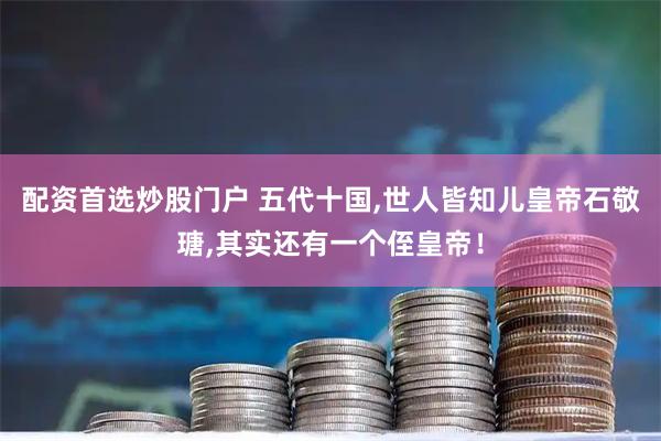 配资首选炒股门户 五代十国,世人皆知儿皇帝石敬瑭,其实还有一个侄皇帝！