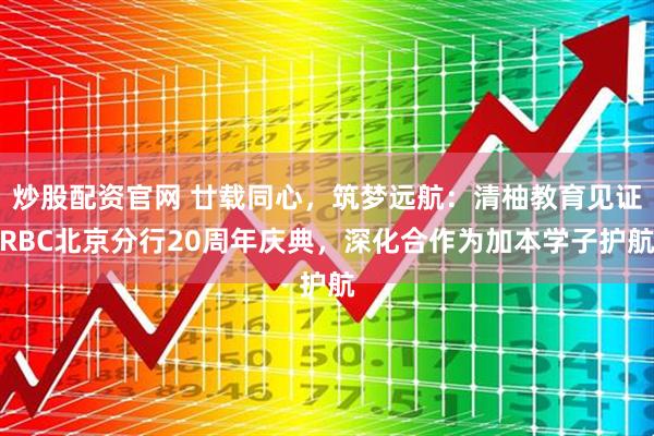 炒股配资官网 廿载同心，筑梦远航：清柚教育见证RBC北京分行20周年庆典，深化合作为加本学子护航