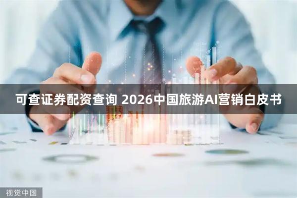 可查证券配资查询 2026中国旅游AI营销白皮书
