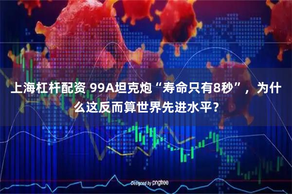 上海杠杆配资 99A坦克炮“寿命只有8秒”，为什么这反而算世界先进水平？