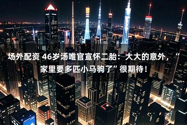 场外配资 46岁汤唯官宣怀二胎：大大的意外，“家里要多匹小马驹了”很期待！