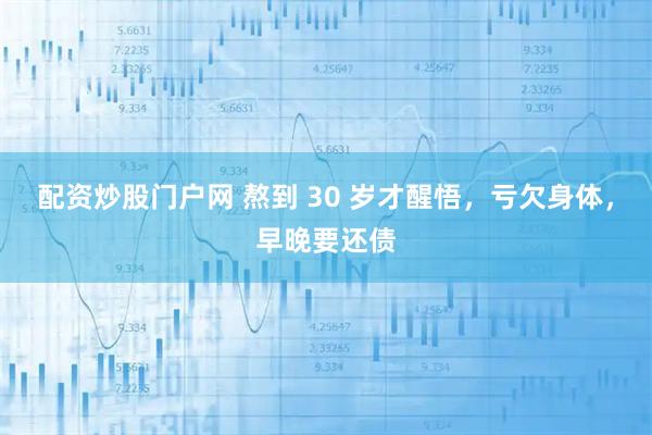 配资炒股门户网 熬到 30 岁才醒悟，亏欠身体，早晚要还债