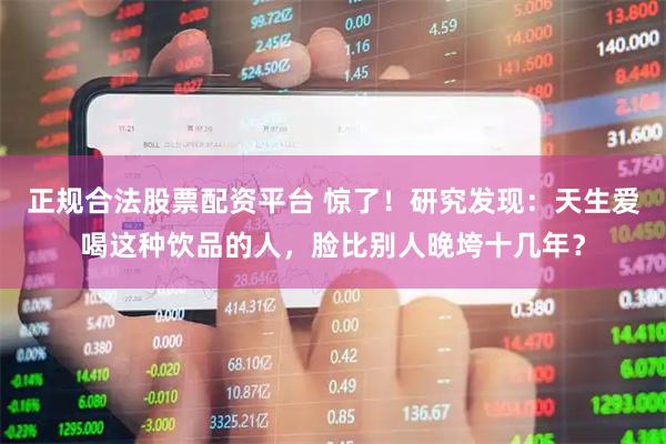 正规合法股票配资平台 惊了！研究发现：天生爱喝这种饮品的人，脸比别人晚垮十几年？