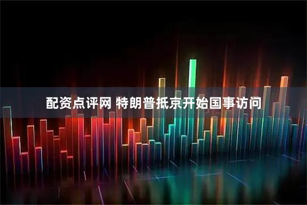 配资点评网 特朗普抵京开始国事访问