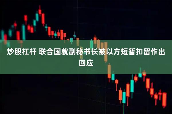 炒股杠杆 联合国就副秘书长被以方短暂扣留作出回应