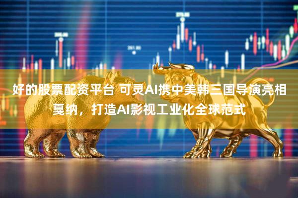 好的股票配资平台 可灵AI携中美韩三国导演亮相戛纳，打造AI影视工业化全球范式