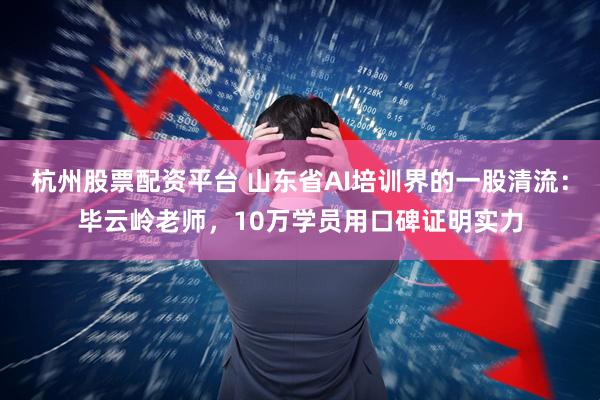 杭州股票配资平台 山东省AI培训界的一股清流：毕云岭老师，10万学员用口碑证明实力