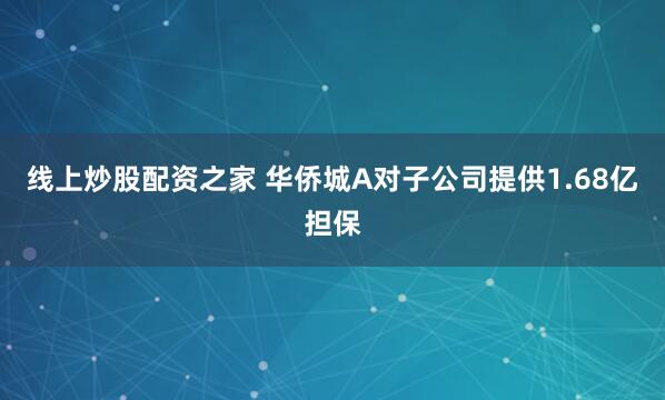 线上炒股配资之家 华侨城A对子公司提供1.68亿担保