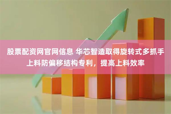 股票配资网官网信息 华芯智造取得旋转式多抓手上料防偏移结构专利，提高上料效率