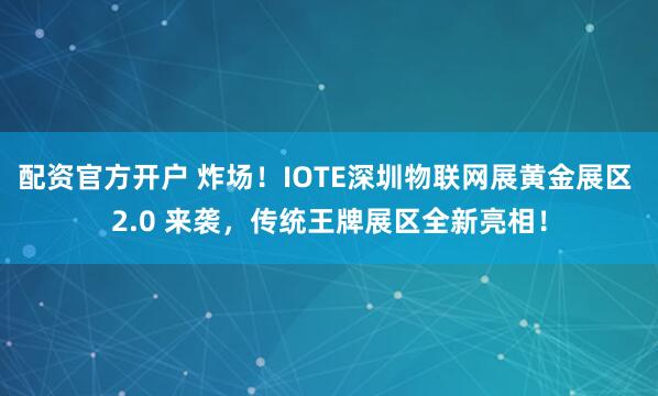 配资官方开户 炸场！IOTE深圳物联网展黄金展区 2.0 来袭，传统王牌展区全新亮相！