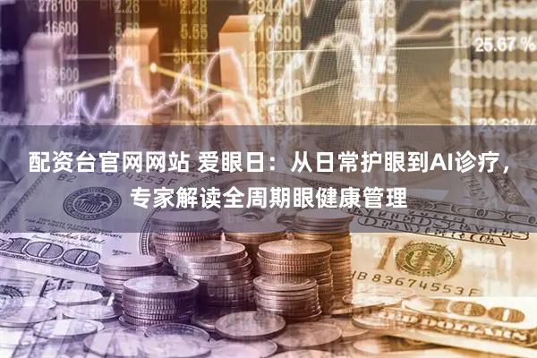 配资台官网网站 爱眼日：从日常护眼到AI诊疗，专家解读全周期眼健康管理