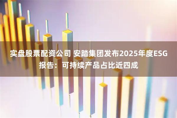 实盘股票配资公司 安踏集团发布2025年度ESG报告：可持续产品占比近四成