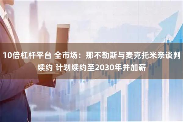 10倍杠杆平台 全市场：那不勒斯与麦克托米奈谈判续约 计划续约至2030年并加薪