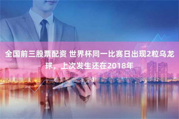 全国前三股票配资 世界杯同一比赛日出现2粒乌龙球，上次发生还在2018年