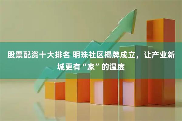 股票配资十大排名 明珠社区揭牌成立，让产业新城更有“家”的温度