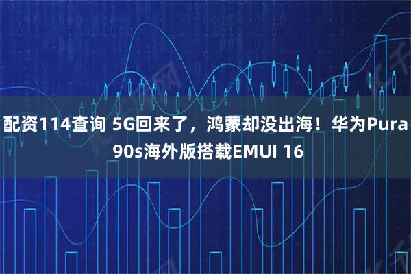 配资114查询 5G回来了，鸿蒙却没出海！华为Pura 90s海外版搭载EMUI 16
