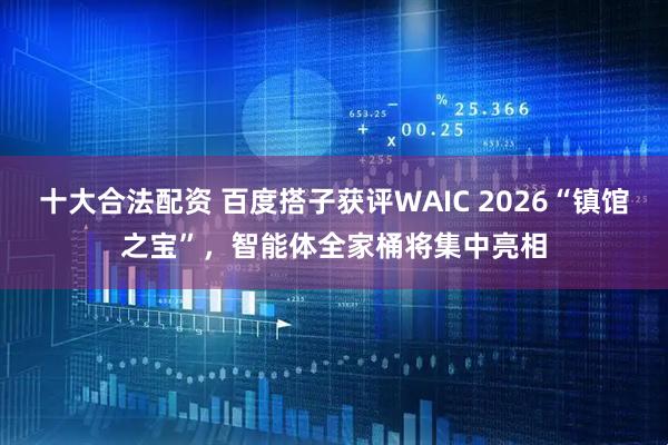 十大合法配资 百度搭子获评WAIC 2026“镇馆之宝”，智能体全家桶将集中亮相