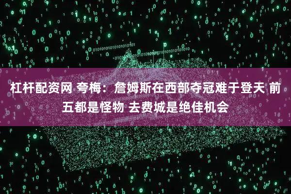 杠杆配资网 夸梅：詹姆斯在西部夺冠难于登天 前五都是怪物 去费城是绝佳机会