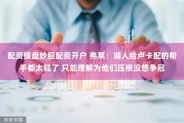 配资操盘炒股配资开户 弗莱：湖人给卢卡配的帮手都太糙了 只能理解为他们压根没想争冠