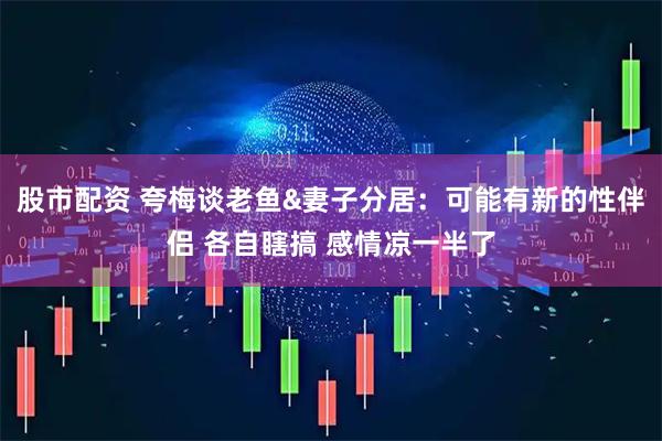 股市配资 夸梅谈老鱼&妻子分居：可能有新的性伴侣 各自瞎搞 感情凉一半了