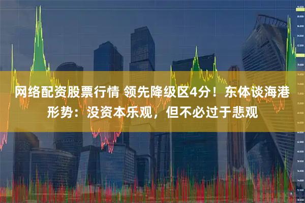 网络配资股票行情 领先降级区4分！东体谈海港形势：没资本乐观，但不必过于悲观