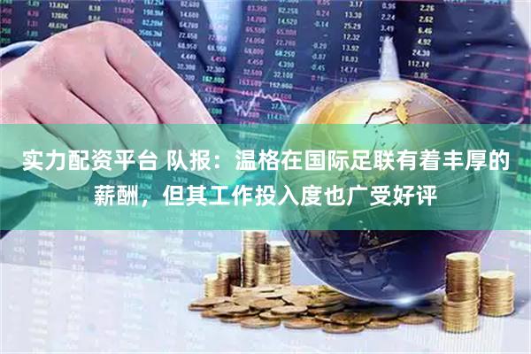 实力配资平台 队报:温格在国际足联有着丰厚的薪酬,但其工作投入度也广受好评