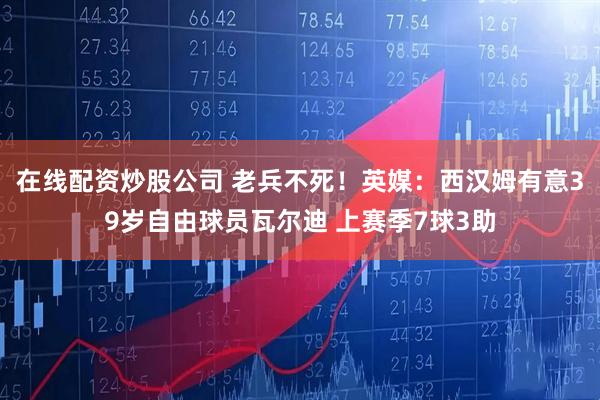 在线配资炒股公司 老兵不死！英媒：西汉姆有意39岁自由球员瓦尔迪 上赛季7球3助