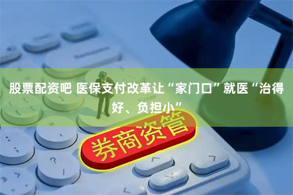 股票配资吧 医保支付改革让“家门口”就医“治得好、负担小”