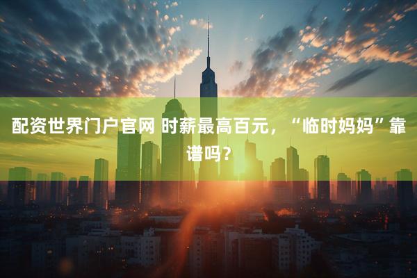 配资世界门户官网 时薪最高百元,“临时妈妈”靠谱吗?