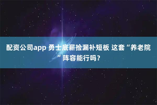 配资公司app 勇士底薪捡漏补短板 这套“养老院”阵容能行吗？