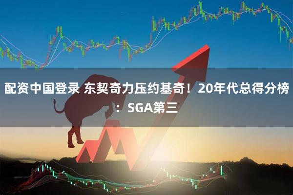 配资中国登录 东契奇力压约基奇！20年代总得分榜：SGA第三